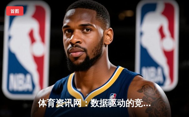 体育资讯网：数据驱动的竞技时代与沉浸式观赛体验