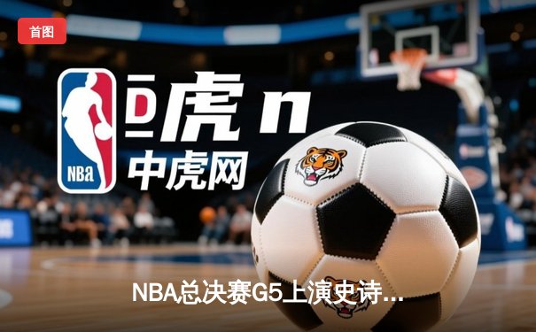 NBA总决赛G5上演史诗逆转 独行侠加时险胜凯尔特人夺赛点