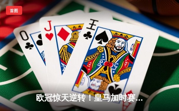 欧冠惊天逆转！皇马加时赛3-2绝杀拜仁 维尼修斯传射建功