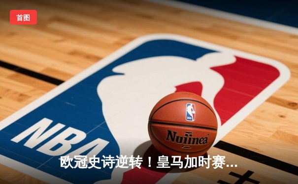欧冠史诗逆转！皇马加时赛3-1力克拜仁 维尼修斯绝杀闪耀伯纳乌