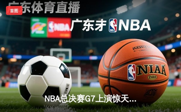 NBA总决赛G7上演惊天逆转 丹佛掘金加时险胜迈阿密热火卫冕成功