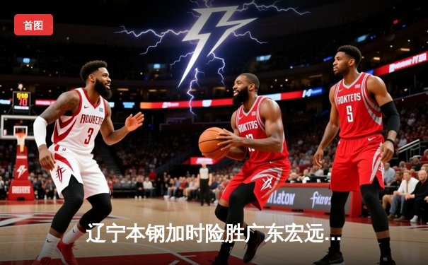 辽宁本钢加时险胜广东宏远 CBA总决赛再现经典对决